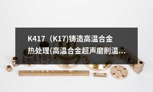 K417（K17)鑄造高溫合金熱處理(高溫合金超聲磨削溫度的研究)