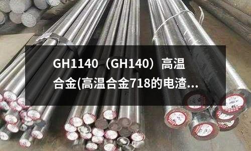 GH1140(GH140)高溫合金(高溫合金718的電渣力學資訊)