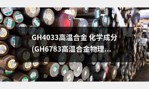 GH4033高溫合金 化學(xué)成分(GH6783高溫合金物理性能)