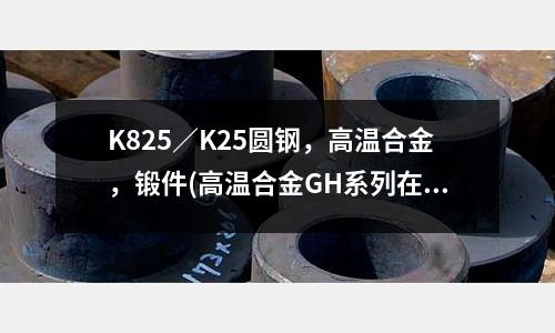 K825／K25圓鋼，高溫合金，鍛件(高溫合金GH系列在哪幾個(gè)國(guó)家發(fā)展最快)