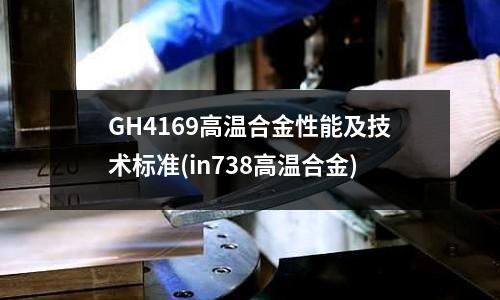 GH4169高溫合金性能及技術標準(in738高溫合金)