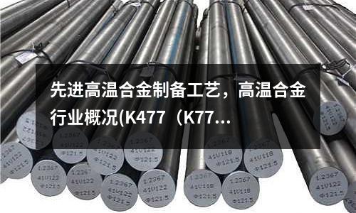 先進高溫合金制備工藝，高溫合金行業概況(K477（K77）鎳基鑄造高溫合金)
