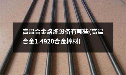 高溫合金熔煉設(shè)備有哪些(高溫合金1.4920合金棒材)