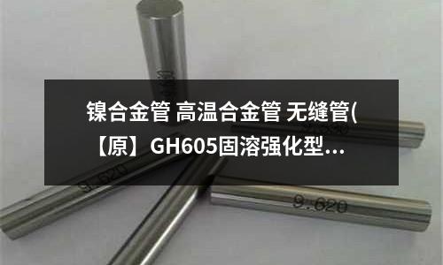 鎳合金管 高溫合金管 無縫管(【原】GH605固溶強化型鈷基高溫合金)