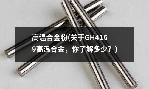 高溫合金粉(關(guān)于GH4169高溫合金,你了解多少?)