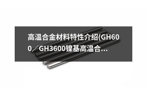 高溫合金材料特性介紹(GH600／GH3600鎳基高溫合金)
