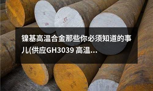鎳基高溫合金那些你必須知道的事兒(供應GH3039 高溫合金)