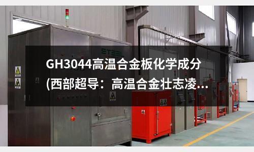 GH3044高溫合金板化學成分(西部超導：高溫合金壯志凌云丨億歐科創)