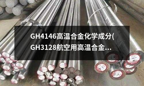 GH4146高溫合金化學成分(GH3128航空用高溫合金冷軋薄板規范)