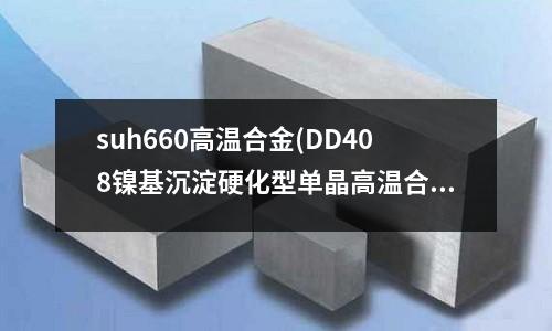 suh660高溫合金(DD408鎳基沉淀硬化型單晶高溫合金)