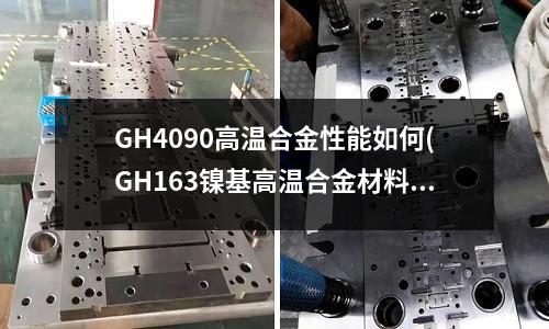 GH4090高溫合金性能如何(GH163鎳基高溫合金材料介紹)