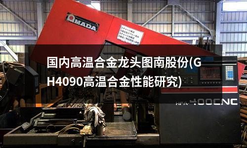 國內(nèi)高溫合金龍頭圖南股份(GH4090高溫合金性能研究)