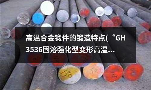 高溫合金鍛件的鍛造特點(diǎn)(“GH3536固溶強(qiáng)化型變形高溫合金”)