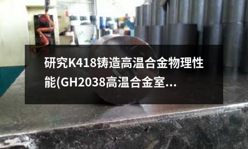 研究K418鑄造高溫合金物理性能(GH2038高溫合金室溫力學性能)