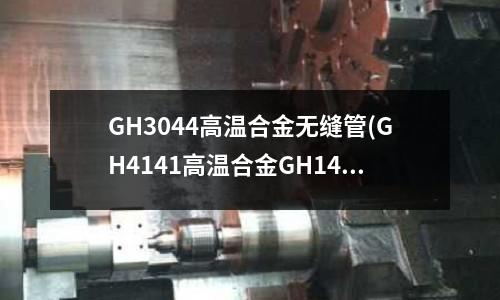GH3044高溫合金無(wú)縫管(GH4141高溫合金GH141化學(xué)成分)