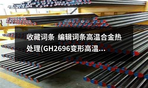收藏詞條  編輯詞條高溫合金熱處理(GH2696變形高溫合金薄帶成分)