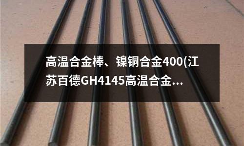 高溫合金棒、鎳銅合金400(江蘇百德GH4145高溫合金)