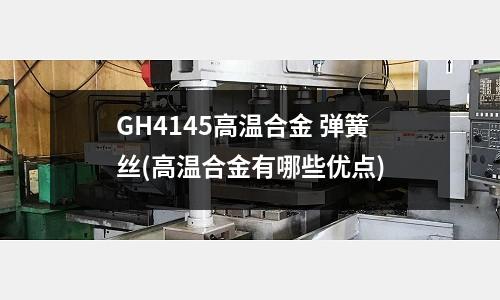 GH4145高溫合金 彈簧絲(高溫合金有哪些優點)