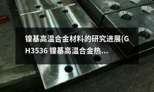 鎳基高溫合金材料的研究進展(GH3536 鎳基高溫合金熱處理工藝)