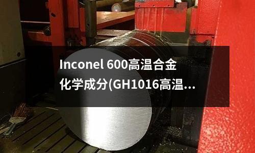 Inconel 600高溫合金化學成分(GH1016高溫合金相近牌號)