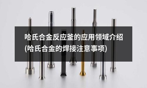 哈氏合金反應釜的應用領域介紹(哈氏合金的焊接注意事項)