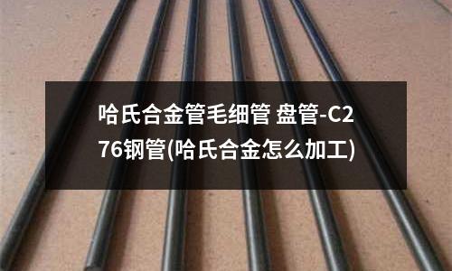 哈氏合金管毛細管 盤管-C276鋼管(哈氏合金怎么加工)