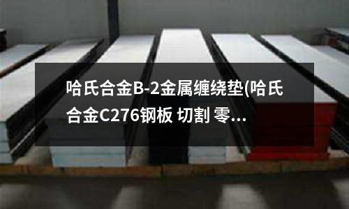 哈氏合金B(yǎng)-2金屬纏繞墊(哈氏合金C276鋼板 切割 零售)