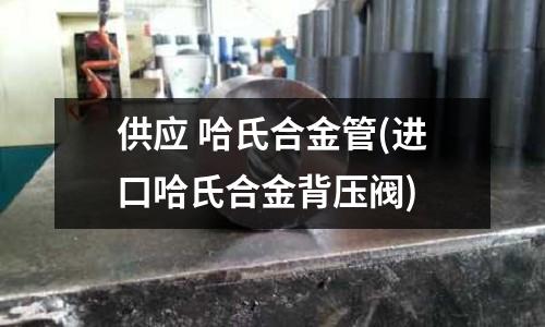 供應(yīng) 哈氏合金管(進(jìn)口哈氏合金背壓閥)