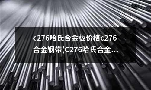 c276哈氏合金板價(jià)格c276合金鋼帶(C276哈氏合金耐熱溫度研究)