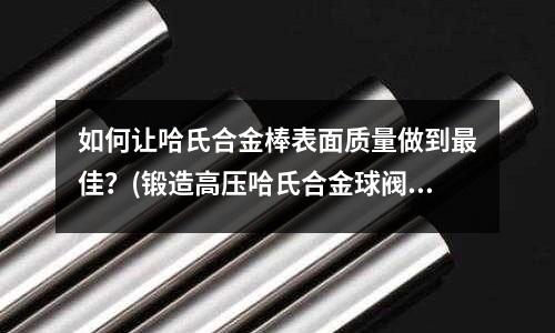如何讓哈氏合金棒表面質量做到最佳?(鍛造高壓哈氏合金球閥)