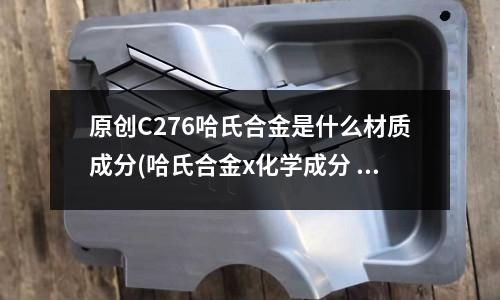原創C276哈氏合金是什么材質成分(哈氏合金x化學成分 哈氏合金x材質性能)
