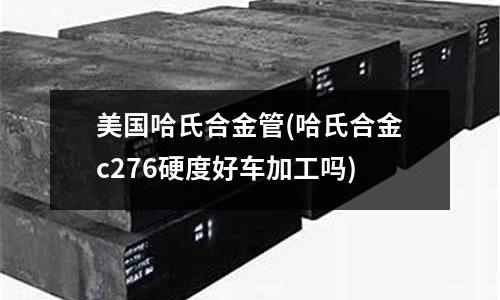 美國哈氏合金管(哈氏合金c276硬度好車加工嗎)