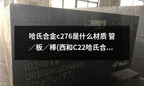 哈氏合金c276是什么材質(zhì) 管／板／棒(西和C22哈氏合金密度比重,含鎳量多少)