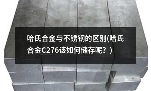哈氏合金與不銹鋼的區別(哈氏合金C276該如何儲存呢？)