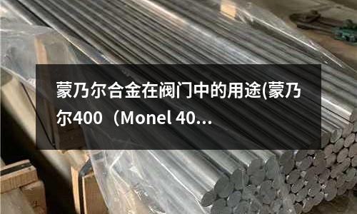 蒙乃爾合金在閥門中的用途(蒙乃爾400（Monel 400）合金)