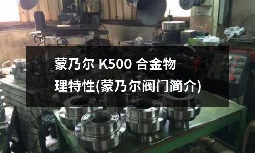 蒙乃爾 K500 合金物理特性(蒙乃爾閥門簡介)