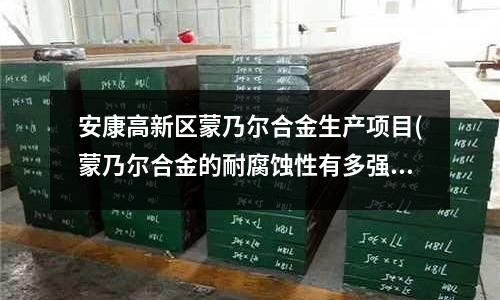 安康高新區(qū)蒙乃爾合金生產(chǎn)項(xiàng)目(蒙乃爾合金的耐腐蝕性有多強(qiáng)？)