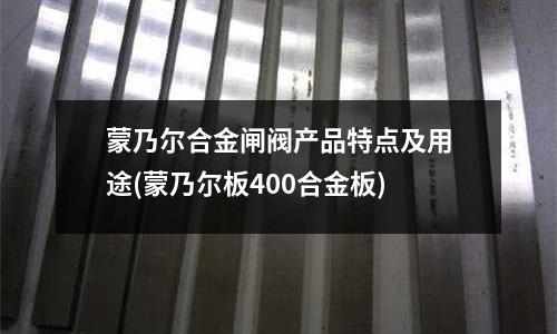 蒙乃爾合金閘閥產(chǎn)品特點(diǎn)及用途(蒙乃爾板400合金板)