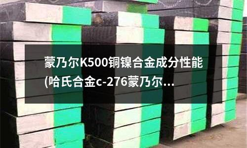 蒙乃爾K500銅鎳合金成分性能(哈氏合金c-276蒙乃爾400)