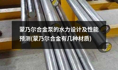 蒙乃爾合金泵的水力設(shè)計(jì)及性能預(yù)測(cè)(蒙乃爾合金有幾種材質(zhì))