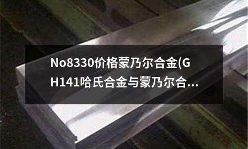 No8330價格蒙乃爾合金(GH141哈氏合金與蒙乃爾合金區別法蘭)