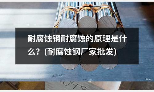 耐腐蝕鋼耐腐蝕的原理是什么?(耐腐蝕鋼廠家批發)