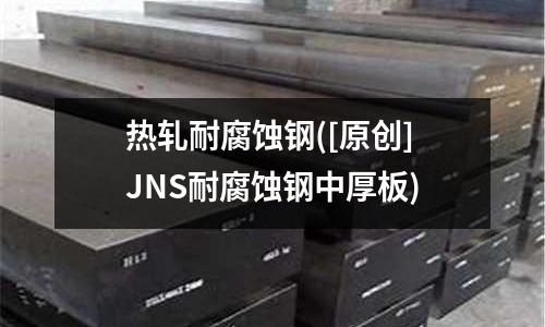 熱軋耐腐蝕鋼([原創(chuàng)]JNS耐腐蝕鋼中厚板)