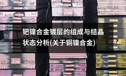 鈀鎳合金鍍層的組成與結(jié)晶狀態(tài)分析(關(guān)于銅鎳合金)