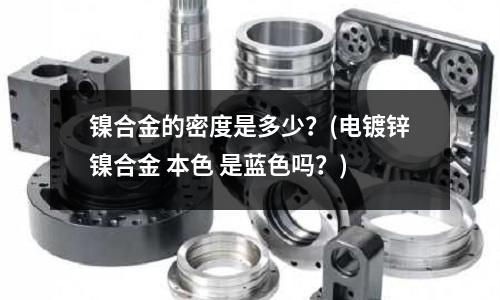 鎳合金的密度是多少？(電鍍鋅鎳合金 本色 是藍色嗎？)