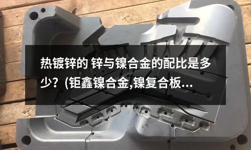 熱鍍鋅的 鋅與鎳合金的配比是多少？(鉅鑫鎳合金,鎳復合板)
