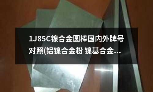 1J85C鎳合金圓棒國內(nèi)外牌號對照(鋁鎳合金粉 鎳基合金粉)