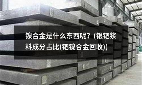 鎳合金是什么東西呢？(銀鈀漿料成分占比(鈀鎳合金回收))