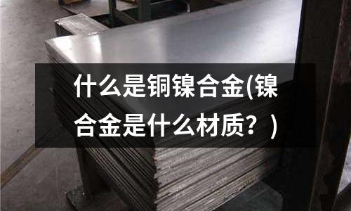 什么是銅鎳合金(鎳合金是什么材質?)