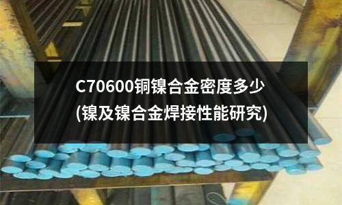 C70600銅鎳合金密度多少(鎳及鎳合金焊接性能研究)